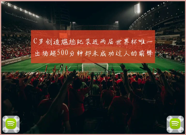 C罗创造尴尬纪录近两届世界杯唯一出场超500分钟却未成功过人的前锋