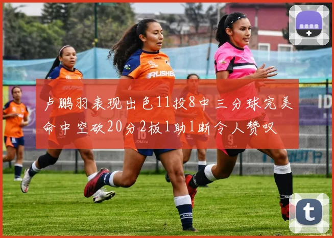 卢鹏羽表现出色11投8中三分球完美命中空砍20分2板1助1断令人赞叹