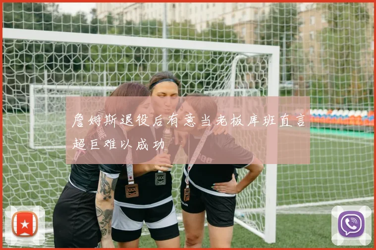 詹姆斯退役后有意当老板库班直言超巨难以成功