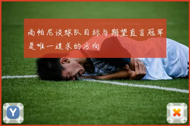 尚帕尼谈球队目标与期望直言冠军是唯一追求的方向