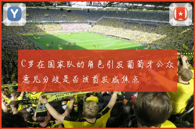 C罗在国家队的角色引发葡萄牙公众意见分歧是否该首发成焦点