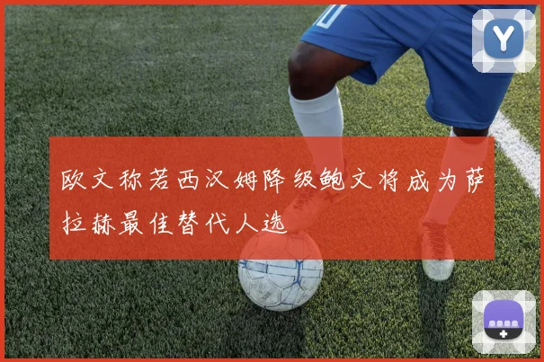 欧文称若西汉姆降级鲍文将成为萨拉赫最佳替代人选