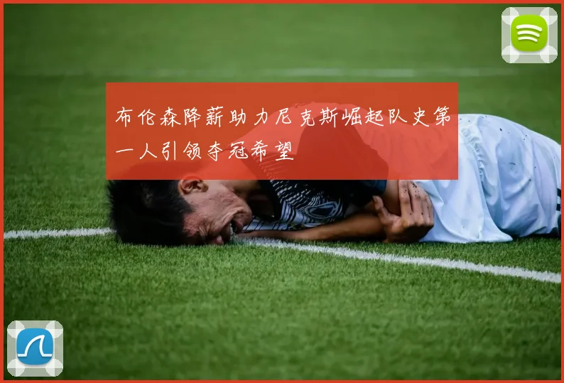 布伦森降薪助力尼克斯崛起队史第一人引领夺冠希望