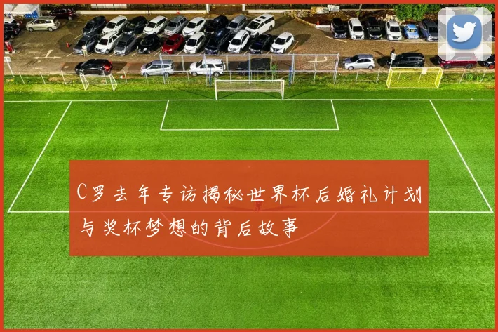 C罗去年专访揭秘世界杯后婚礼计划与奖杯梦想的背后故事