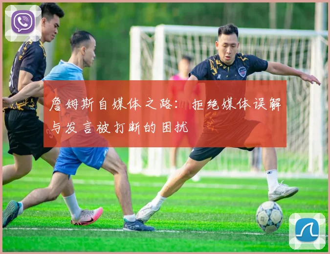 詹姆斯自媒体之路：拒绝媒体误解与发言被打断的困扰