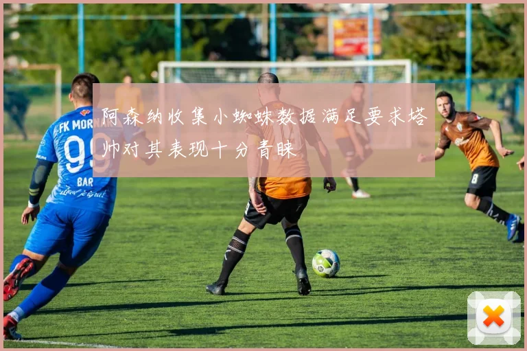 阿森纳收集小蜘蛛数据满足要求塔帅对其表现十分青睐