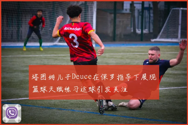塔图姆儿子Deuce在保罗指导下展现篮球天赋练习运球引发关注