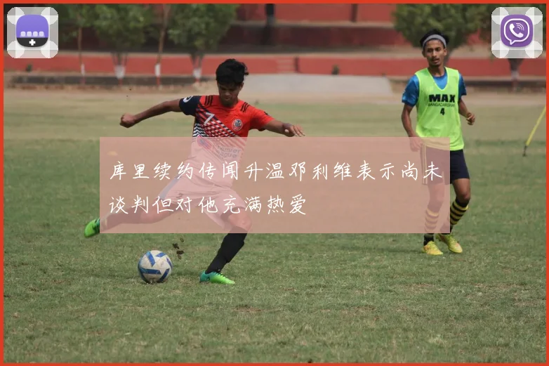 库里续约传闻升温邓利维表示尚未谈判但对他充满热爱