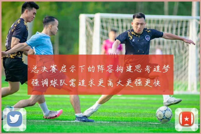 总决赛启示下的阵容构建思考追梦强调球队需追求更高大更强更快