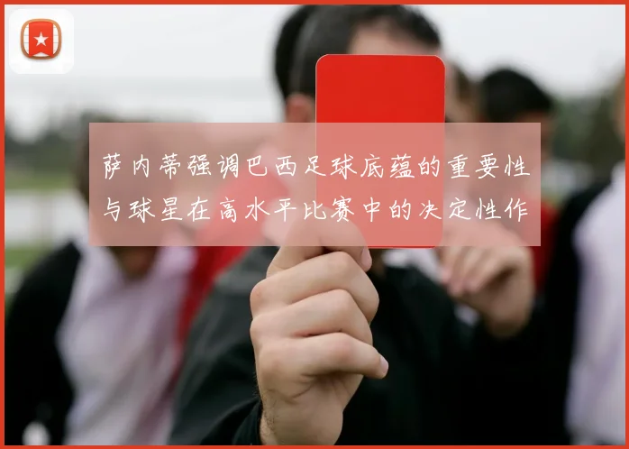 萨内蒂强调巴西足球底蕴的重要性与球星在高水平比赛中的决定性作用