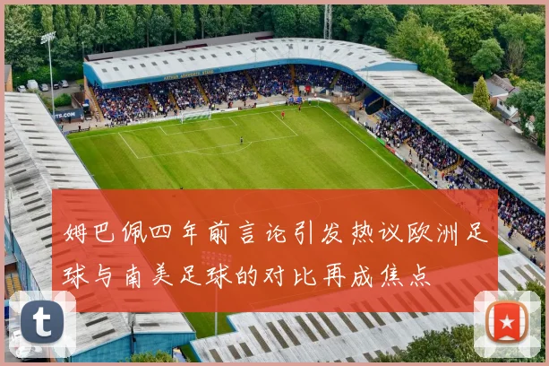 姆巴佩四年前言论引发热议欧洲足球与南美足球的对比再成焦点