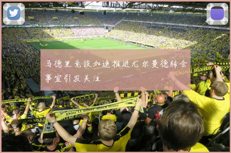 马德里竞技加速推进尤尔曼德转会事宜引发关注