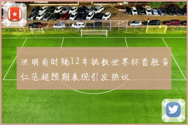 洪明甫时隔12年执教世界杯首胜黄仁范超预期表现引发热议