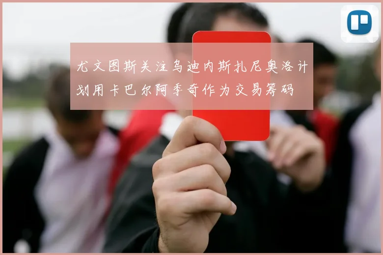 尤文图斯关注乌迪内斯扎尼奥洛计划用卡巴尔阿季奇作为交易筹码