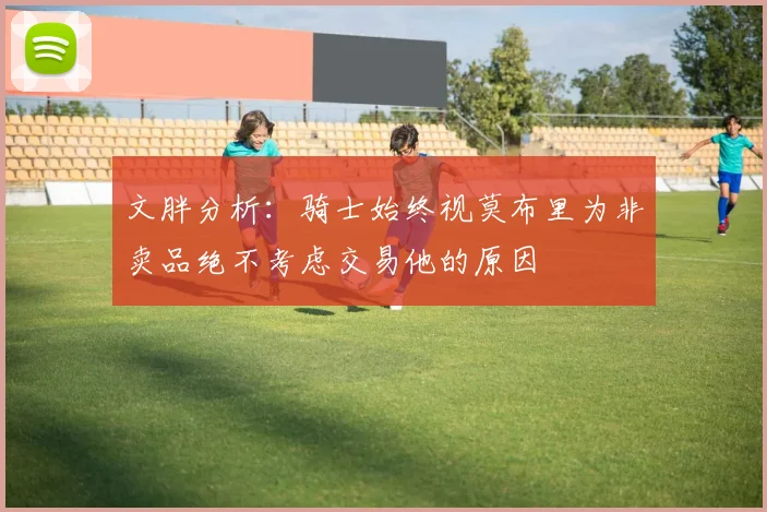 文胖分析：骑士始终视莫布里为非卖品绝不考虑交易他的原因